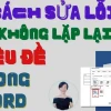 Sửa lỗi không lặp lại tiêu đề trong Word: Thủ thuật hay bài học đắt giá?